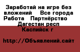 Заработай на игре без вложений! - Все города Работа » Партнёрство   . Дагестан респ.,Каспийск г.